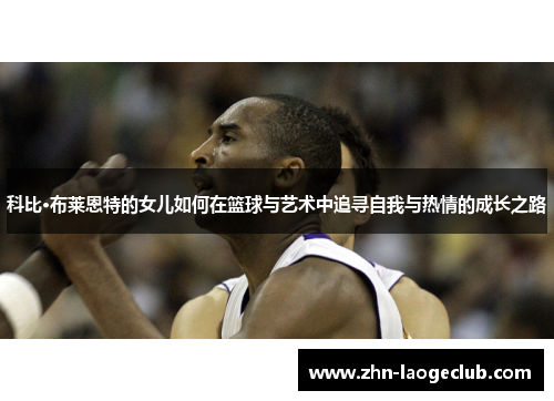 科比·布莱恩特的女儿如何在篮球与艺术中追寻自我与热情的成长之路 科比·布莱恩特的女儿如何在篮球与艺术中追寻自我与热情的成长之路