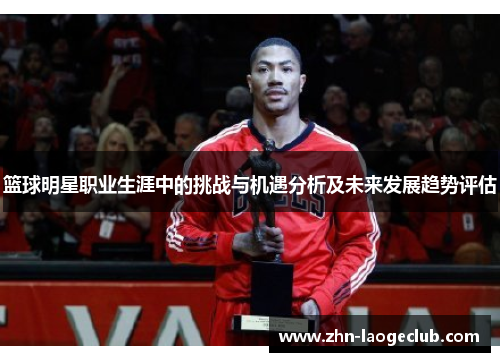 篮球明星职业生涯中的挑战与机遇分析及未来发展趋势评估 篮球明星职业生涯中的挑战与机遇分析及未来发展趋势评估
