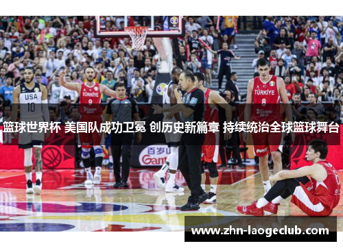 篮球世界杯 美国队成功卫冕 创历史新篇章 持续统治全球篮球舞台 篮球世界杯 美国队成功卫冕 创历史新篇章 持续统治全球篮球舞台
