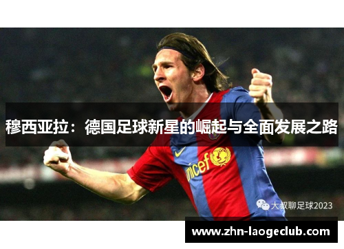 穆西亚拉:德国足球新星的崛起与全面发展之路 穆西亚拉:德国足球新星的崛起与全面发展之路