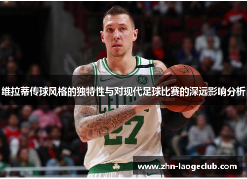 维拉蒂传球风格的独特性与对现代足球比赛的深远影响分析 维拉蒂传球风格的独特性与对现代足球比赛的深远影响分析