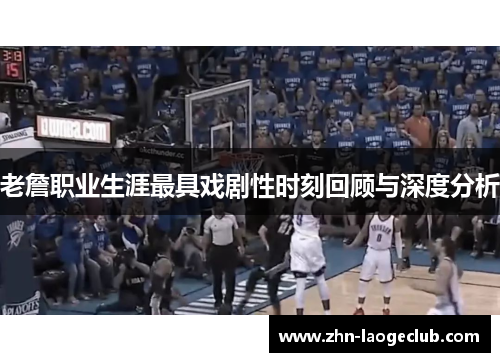 老詹职业生涯最具戏剧性时刻回顾与深度分析 老詹职业生涯最具戏剧性时刻回顾与深度分析
