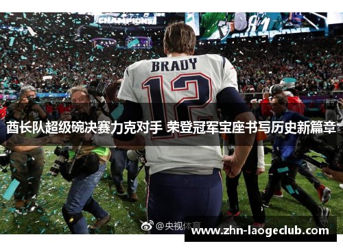 酋长队超级碗决赛力克对手 荣登冠军宝座书写历史新篇章 酋长队超级碗决赛力克对手 荣登冠军宝座书写历史新篇章