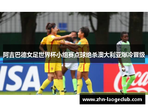 阿吉巴德女足世界杯小组赛点球绝杀澳大利亚爆冷晋级 阿吉巴德女足世界杯小组赛点球绝杀澳大利亚爆冷晋级