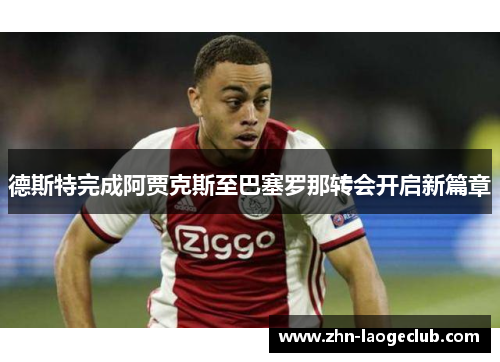 德斯特完成阿贾克斯至巴塞罗那转会开启新篇章 德斯特完成阿贾克斯至巴塞罗那转会开启新篇章